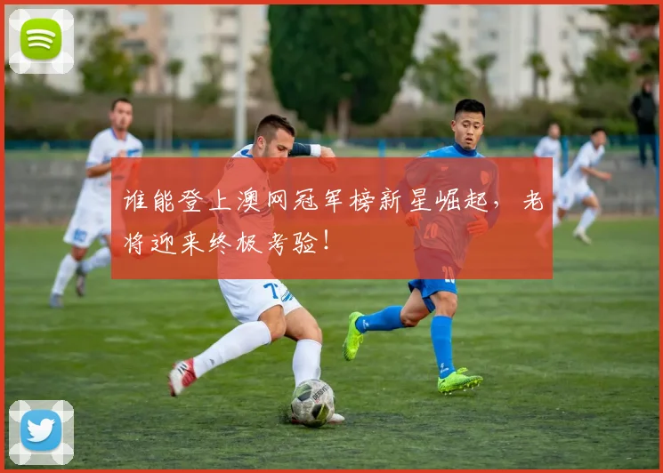 谁能登上澳网冠军榜新星崛起，老将迎来终极考验！