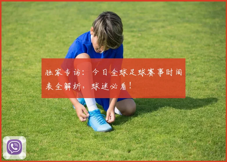 独家专访：今日全球足球赛事时间表全解析，球迷必看！