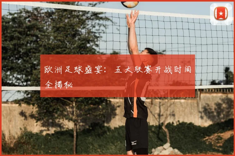 欧洲足球盛宴：五大联赛开战时间全揭秘