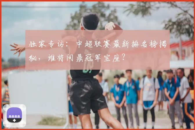 独家专访：中超联赛最新排名榜揭秘，谁将问鼎冠军宝座？