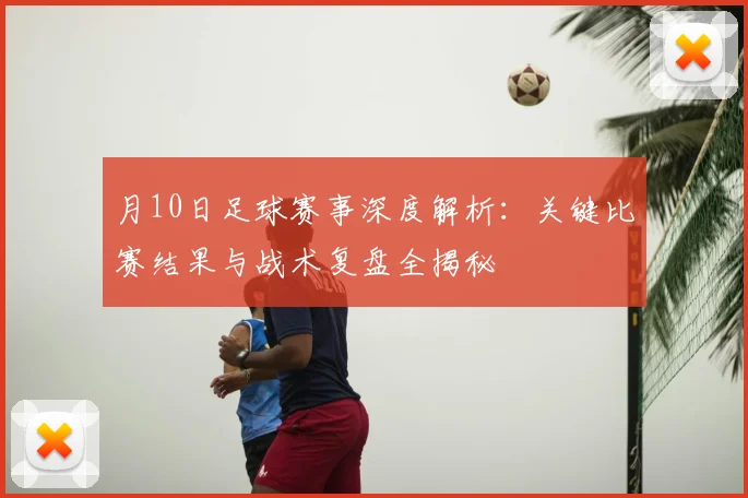 月10日足球赛事深度解析：关键比赛结果与战术复盘全揭秘