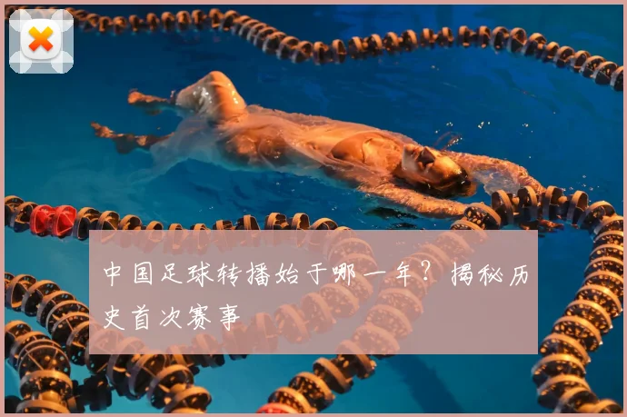 中国足球转播始于哪一年?揭秘历史首次赛事