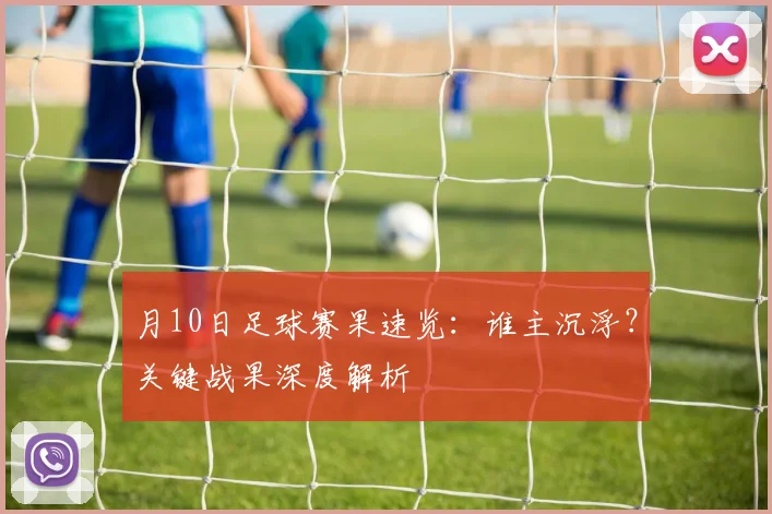 月10日足球赛果速览：谁主沉浮？关键战果深度解析