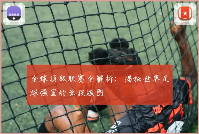 全球顶级联赛全解析：揭秘世界足球强国的竞技版图