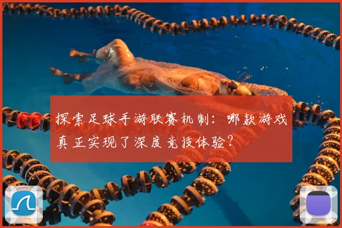 探索足球手游联赛机制：哪款游戏真正实现了深度竞技体验？