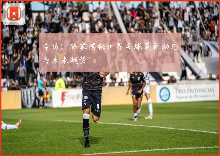 专访：独家揭秘世界足球最新动态与未来趋势