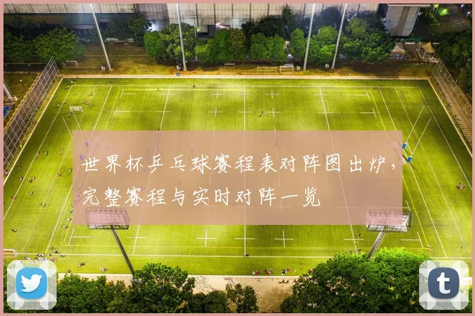 世界杯乒乓球赛程表对阵图出炉，完整赛程与实时对阵一览