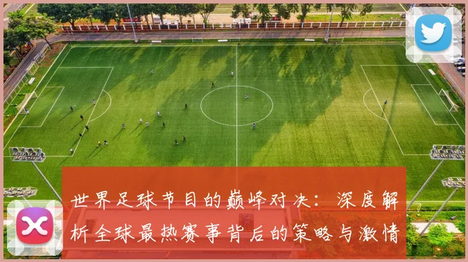 世界足球节目的巅峰对决：深度解析全球最热赛事背后的策略与激情
