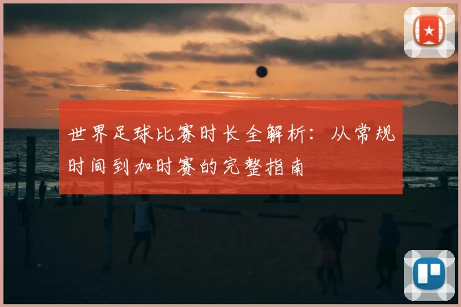 世界足球比赛时长全解析：从常规时间到加时赛的完整指南