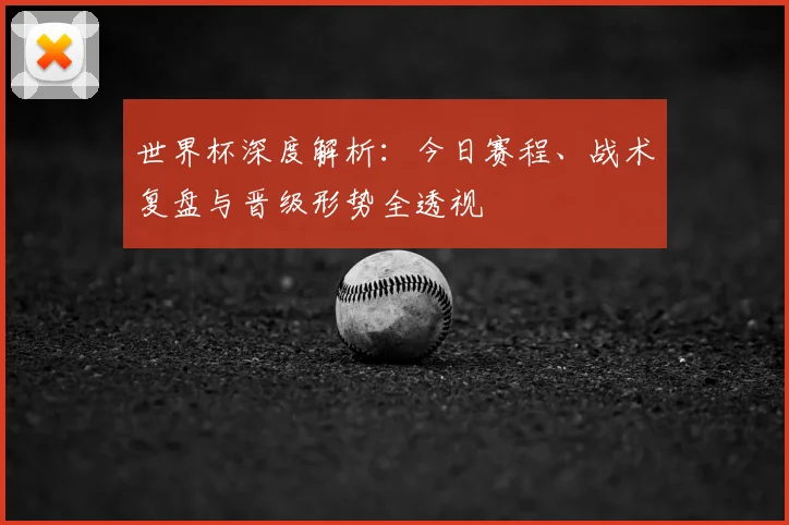 世界杯深度解析：今日赛程、战术复盘与晋级形势全透视