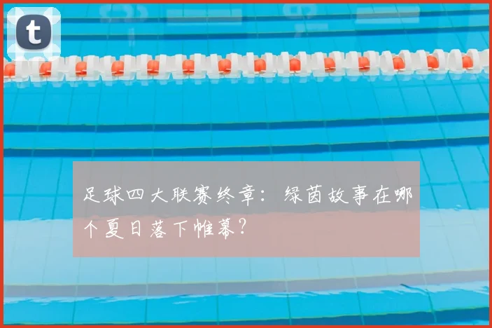 足球四大联赛终章：绿茵故事在哪个夏日落下帷幕？
