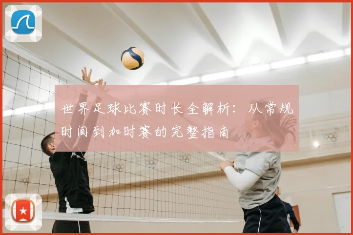世界足球比赛时长全解析：从常规时间到加时赛的完整指南