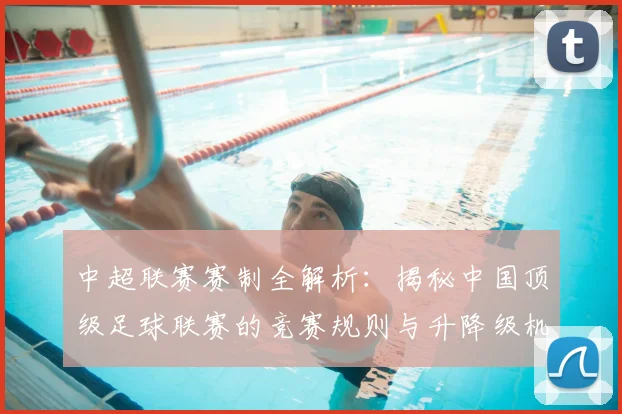 中超联赛赛制全解析：揭秘中国顶级足球联赛的竞赛规则与升降级机制
