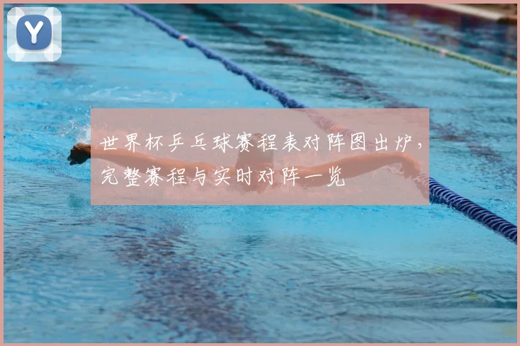 世界杯乒乓球赛程表对阵图出炉，完整赛程与实时对阵一览
