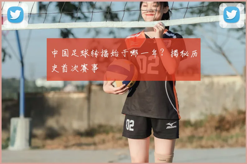 中国足球转播始于哪一年?揭秘历史首次赛事
