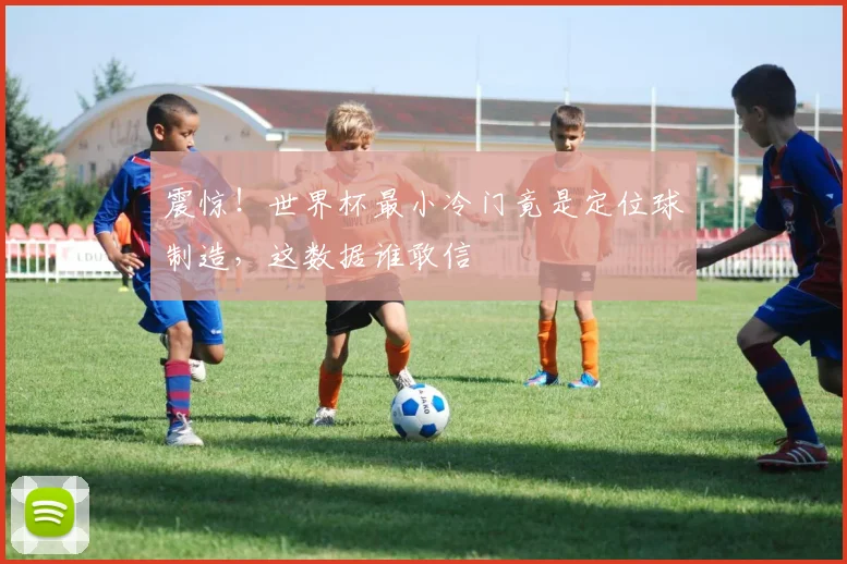 震惊！世界杯最小冷门竟是定位球制造，这数据谁敢信