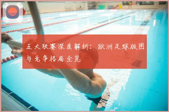 五大联赛深度解析:欧洲足球版图与竞争格局全览