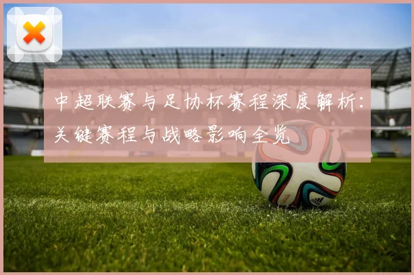 中超联赛与足协杯赛程深度解析:关键赛程与战略影响全览
