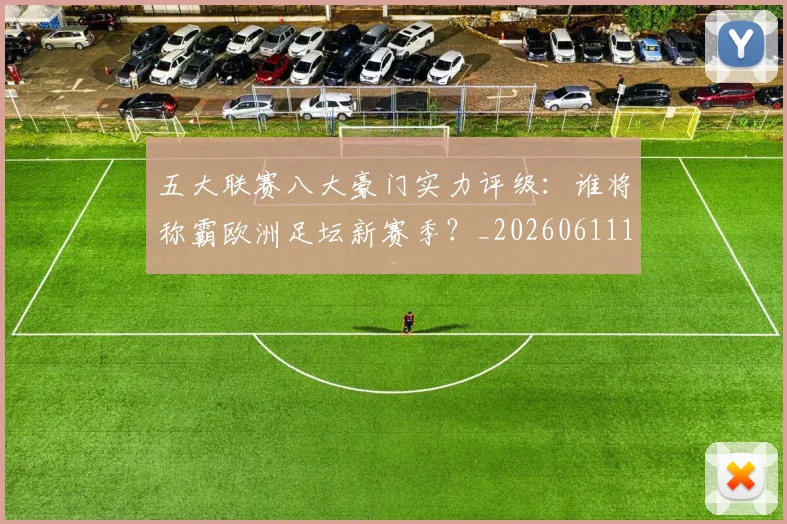 五大联赛八大豪门实力评级：谁将称霸欧洲足坛新赛季？_20260611141020