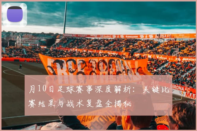 月10日足球赛事深度解析：关键比赛结果与战术复盘全揭秘