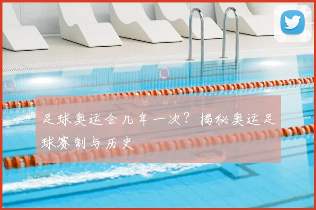 足球奥运会几年一次？揭秘奥运足球赛制与历史