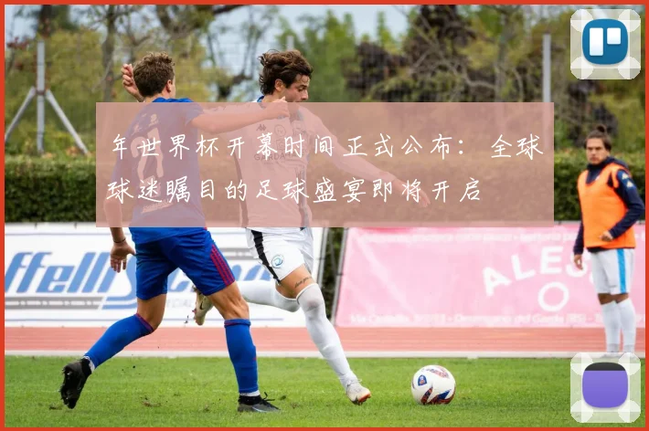 年世界杯开幕时间正式公布：全球球迷瞩目的足球盛宴即将开启
