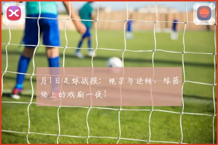 月1日足球战报：绝杀与逆转，绿茵场上的戏剧一夜！