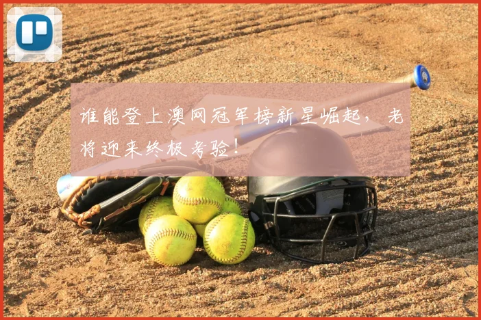 谁能登上澳网冠军榜新星崛起，老将迎来终极考验！