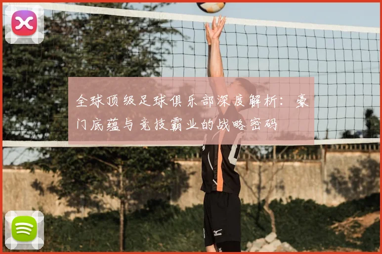 全球顶级足球俱乐部深度解析：豪门底蕴与竞技霸业的战略密码