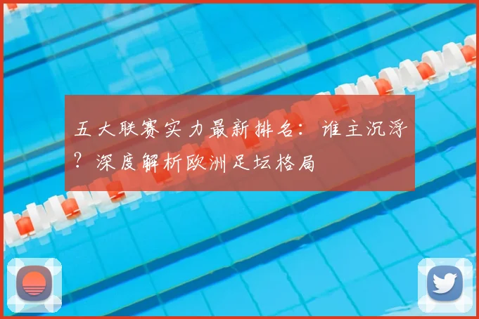 五大联赛实力最新排名:谁主沉浮?深度解析欧洲足坛格局