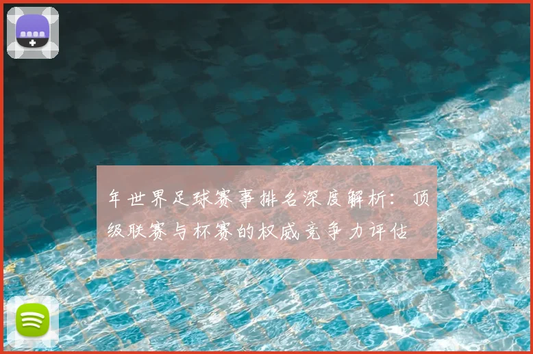 年世界足球赛事排名深度解析：顶级联赛与杯赛的权威竞争力评估
