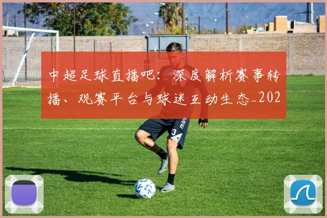 中超足球直播吧：深度解析赛事转播、观赛平台与球迷互动生态_20260611140952