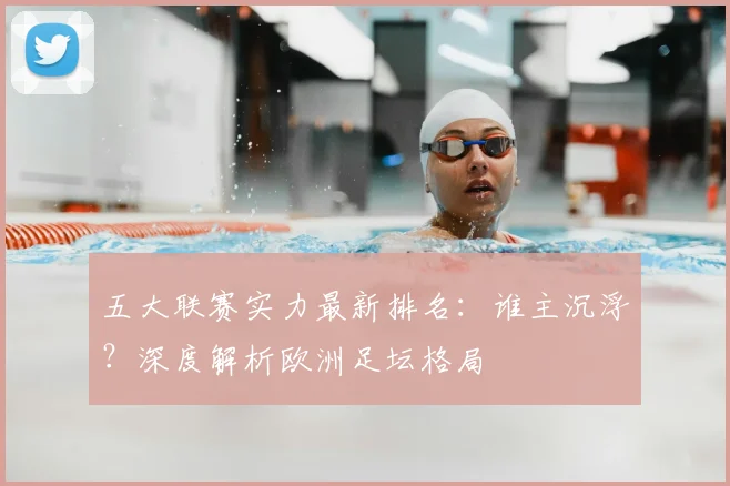 五大联赛实力最新排名:谁主沉浮?深度解析欧洲足坛格局