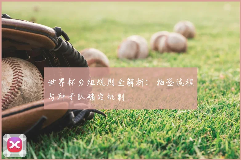 世界杯分组规则全解析：抽签流程与种子队确定机制