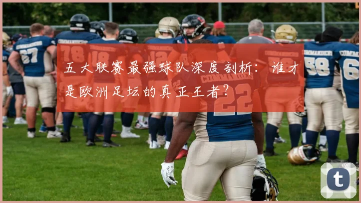 五大联赛最强球队深度剖析：谁才是欧洲足坛的真正王者？