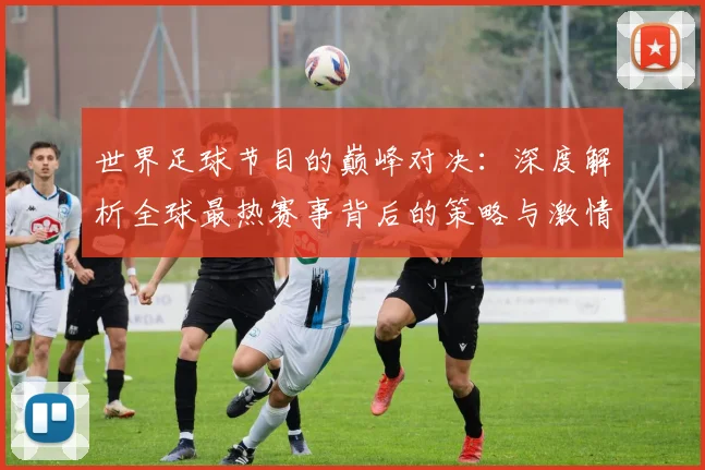 世界足球节目的巅峰对决：深度解析全球最热赛事背后的策略与激情